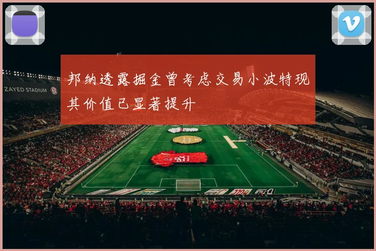 邦纳透露掘金曾考虑交易小波特现其价值已显著提升