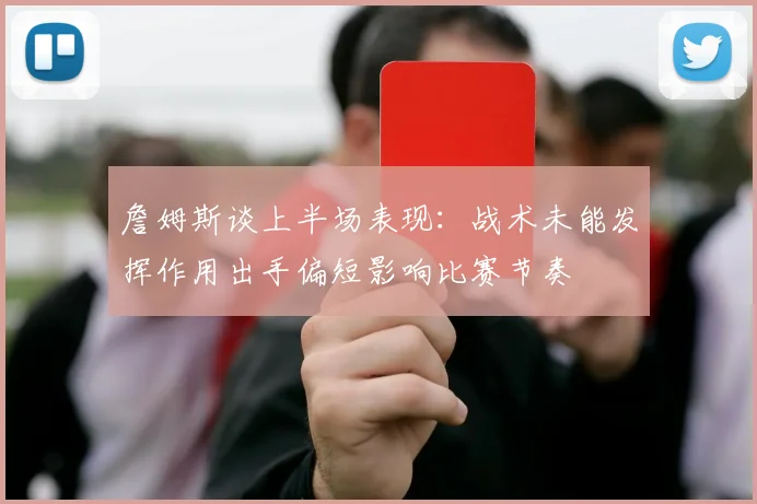 詹姆斯谈上半场表现：战术未能发挥作用出手偏短影响比赛节奏