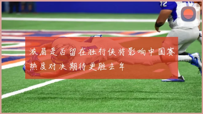 浓眉是否留在独行侠将影响中国赛热度对决期待更胜去年