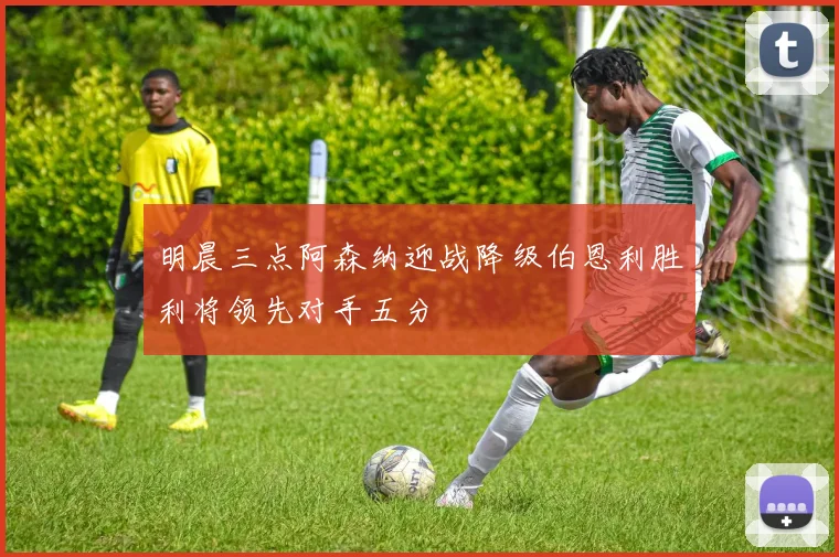 明晨三点阿森纳迎战降级伯恩利胜利将领先对手五分