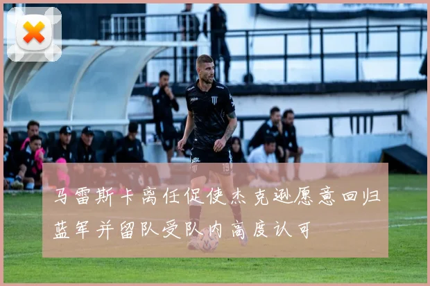 马雷斯卡离任促使杰克逊愿意回归蓝军并留队受队内高度认可