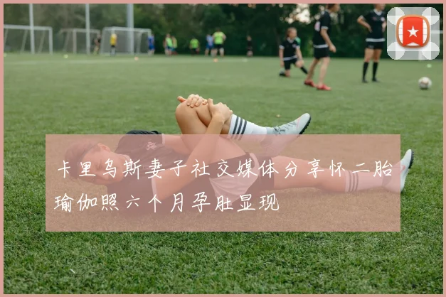 卡里乌斯妻子社交媒体分享怀二胎瑜伽照六个月孕肚显现