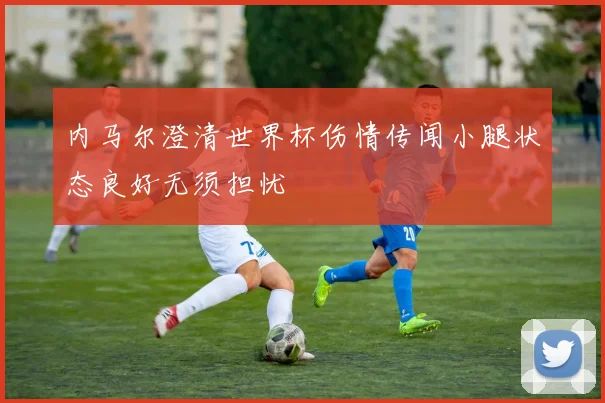 内马尔澄清世界杯伤情传闻小腿状态良好无须担忧