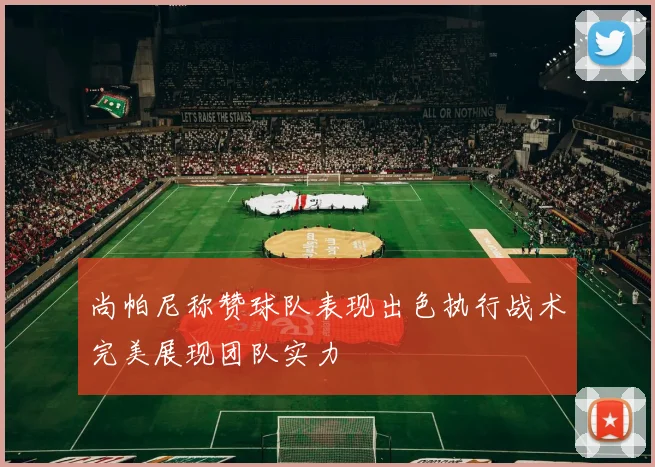 尚帕尼称赞球队表现出色执行战术完美展现团队实力