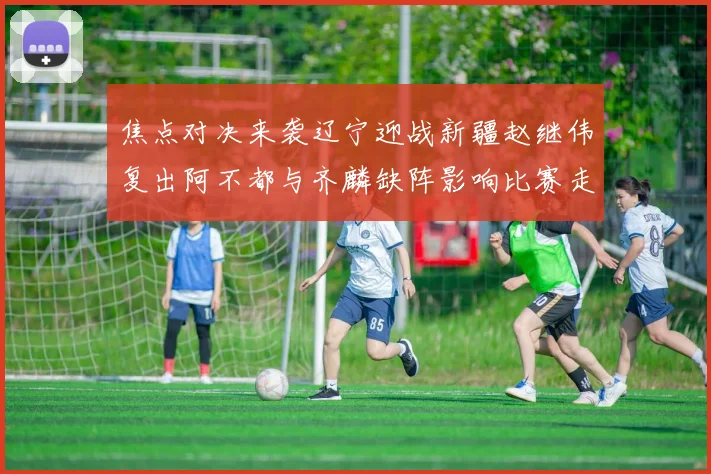 焦点对决来袭辽宁迎战新疆赵继伟复出阿不都与齐麟缺阵影响比赛走势
