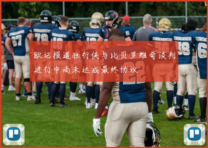 欧记报道独行侠与比贝罗维奇谈判进行中尚未达成最终协议