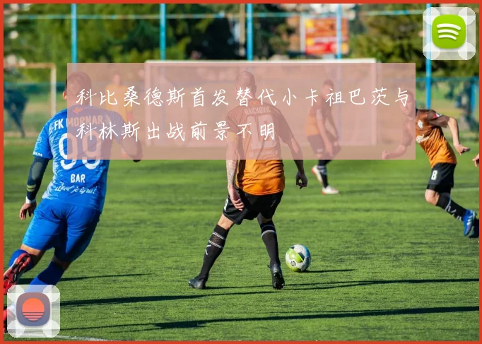 科比桑德斯首发替代小卡祖巴茨与科林斯出战前景不明