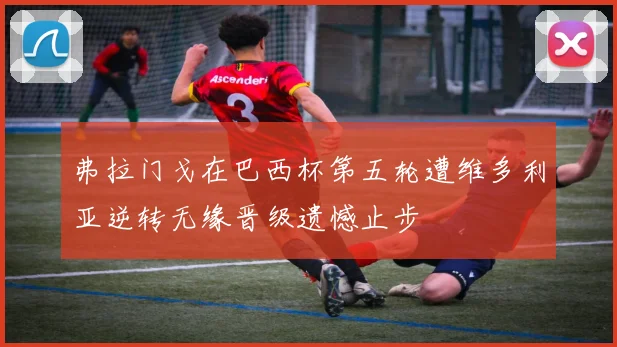 弗拉门戈在巴西杯第五轮遭维多利亚逆转无缘晋级遗憾止步