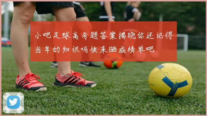 小吧足球高考题答案揭晓你还记得当年的知识吗快来晒成绩单吧