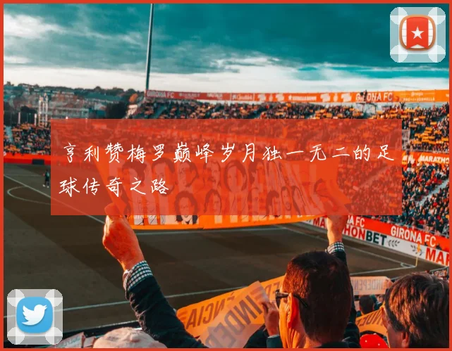 亨利赞梅罗巅峰岁月独一无二的足球传奇之路