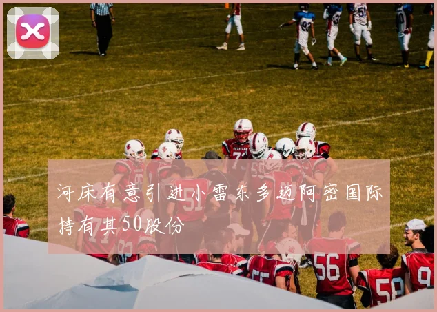 河床有意引进小雷东多迈阿密国际持有其50股份
