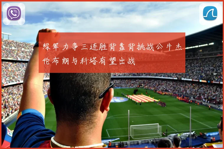 绿军力争三连胜背靠背挑战公牛杰伦布朗与科塔有望出战