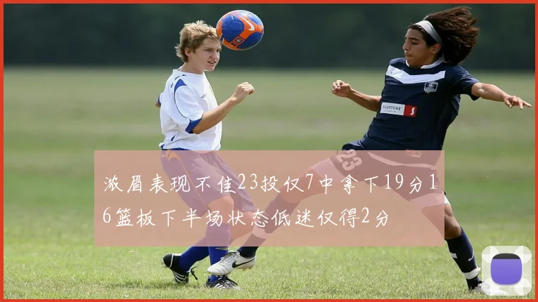 浓眉表现不佳23投仅7中拿下19分16篮板下半场状态低迷仅得2分