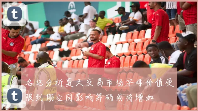名记分析夏天交易市场字母价值受限到期合同影响筹码或将增加