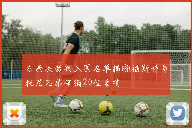 东西决裁判入围名单揭晓福斯特与托尼兄弟领衔20位名哨