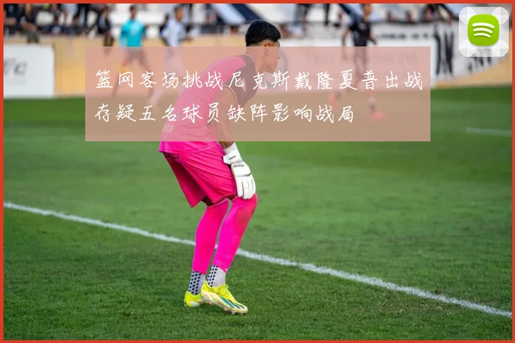 篮网客场挑战尼克斯戴隆夏普出战存疑五名球员缺阵影响战局